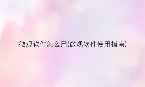 “微观软件怎么用(微观软件使用指南)