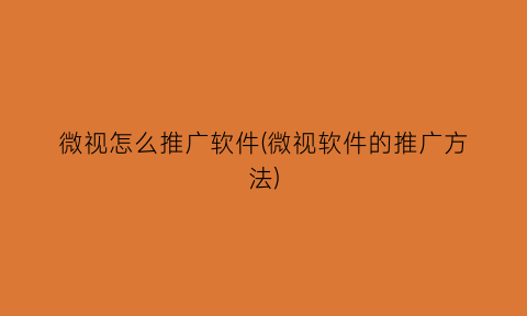 微视怎么推广软件(微视软件的推广方法)