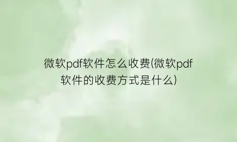 “微软pdf软件怎么收费(微软pdf软件的收费方式是什么)