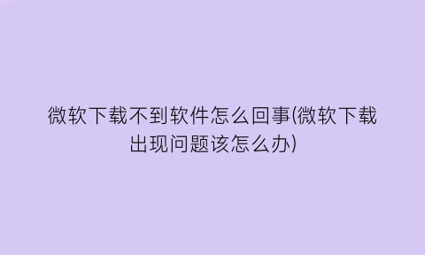 微软下载不到软件怎么回事(微软下载出现问题该怎么办)