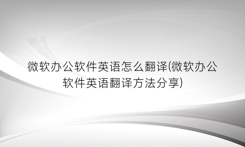 微软办公软件英语怎么翻译(微软办公软件英语翻译方法分享)