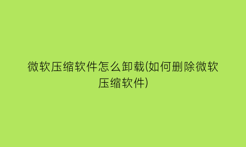 微软压缩软件怎么卸载(如何删除微软压缩软件)