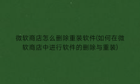 “微软商店怎么删除重装软件(如何在微软商店中进行软件的删除与重装)