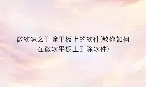 微软怎么删除平板上的软件(教你如何在微软平板上删除软件)