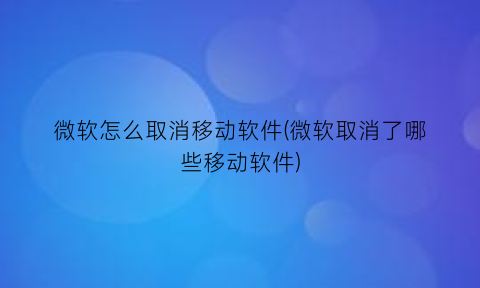 微软怎么取消移动软件(微软取消了哪些移动软件)