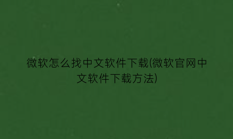 微软怎么找中文软件下载(微软官网中文软件下载方法)