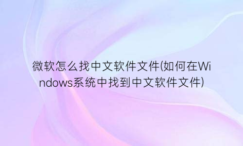 微软怎么找中文软件文件(如何在Windows系统中找到中文软件文件)