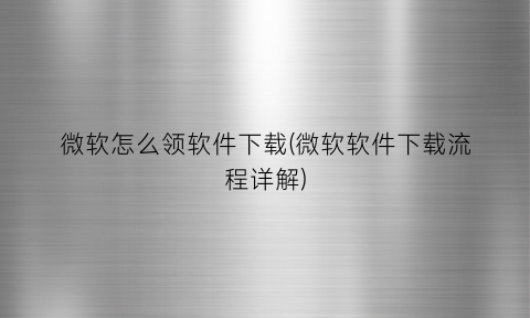 微软怎么领软件下载(微软软件下载流程详解)