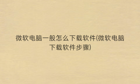 微软电脑一般怎么下载软件(微软电脑下载软件步骤)