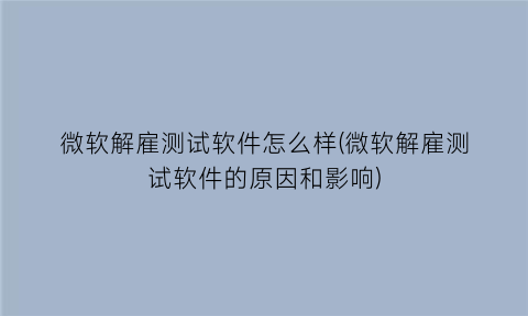 微软解雇测试软件怎么样(微软解雇测试软件的原因和影响)