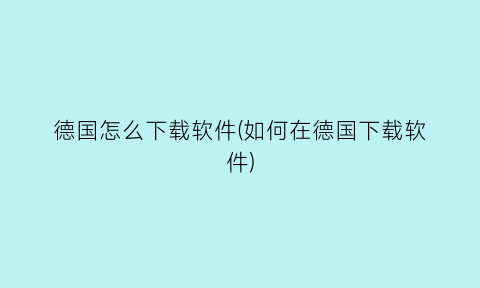 德国怎么下载软件(如何在德国下载软件)