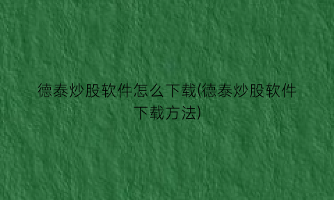 “德泰炒股软件怎么下载(德泰炒股软件下载方法)