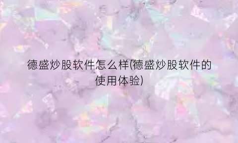 “德盛炒股软件怎么样(德盛炒股软件的使用体验)