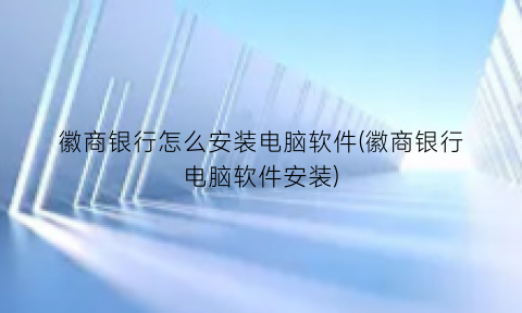 “徽商银行怎么安装电脑软件(徽商银行电脑软件安装)