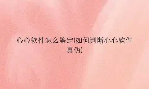 “心心软件怎么鉴定(如何判断心心软件真伪)