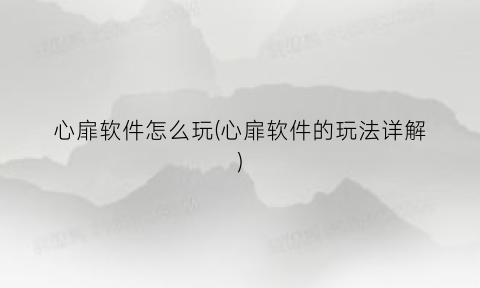 心扉软件怎么玩(心扉软件的玩法详解)