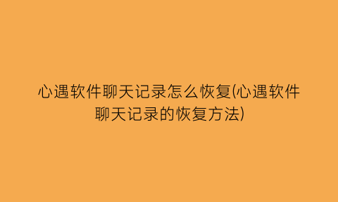 “心遇软件聊天记录怎么恢复(心遇软件聊天记录的恢复方法)