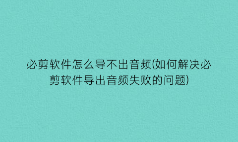 “必剪软件怎么导不出音频(如何解决必剪软件导出音频失败的问题)