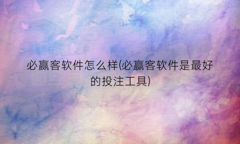 “必赢客软件怎么样(必赢客软件是最好的投注工具)