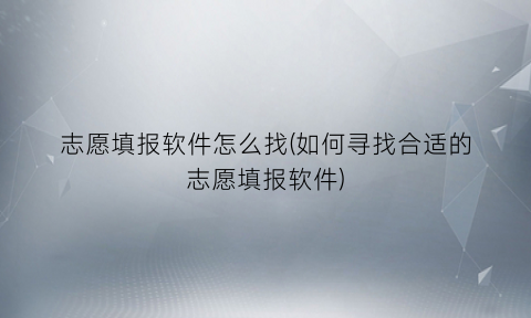 志愿填报软件怎么找(如何寻找合适的志愿填报软件)