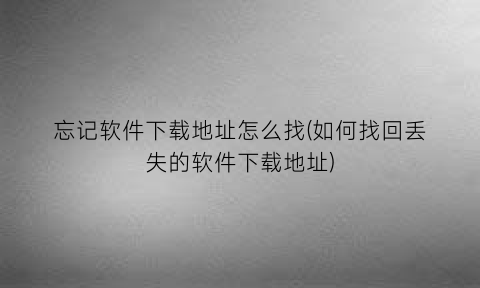 忘记软件下载地址怎么找(如何找回丢失的软件下载地址)