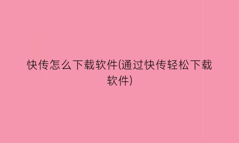 “快传怎么下载软件(通过快传轻松下载软件)
