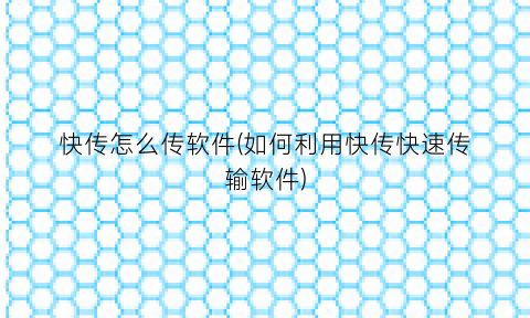 “快传怎么传软件(如何利用快传快速传输软件)