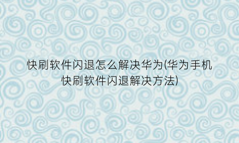 快刷软件闪退怎么解决华为(华为手机快刷软件闪退解决方法)