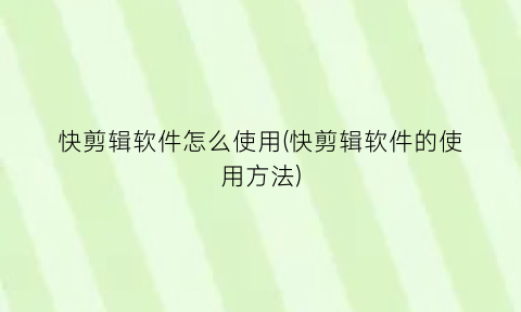 “快剪辑软件怎么使用(快剪辑软件的使用方法)