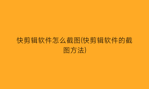 快剪辑软件怎么截图(快剪辑软件的截图方法)