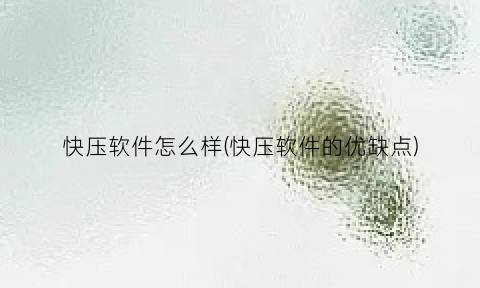 “快压软件怎么样(快压软件的优缺点)