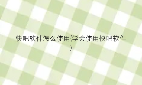 “快吧软件怎么使用(学会使用快吧软件)