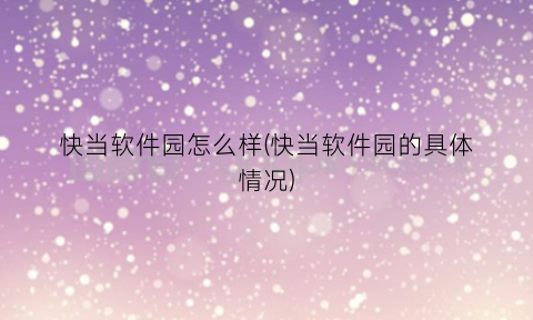 快当软件园怎么样(快当软件园的具体情况)