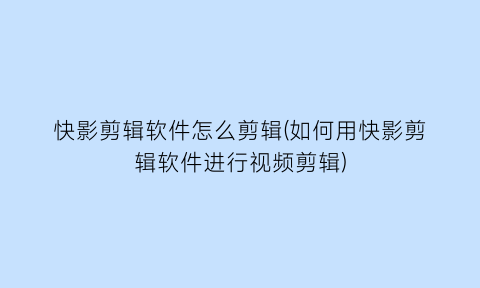 快影剪辑软件怎么剪辑(如何用快影剪辑软件进行视频剪辑)