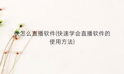 “快怎么直播软件(快速学会直播软件的使用方法)