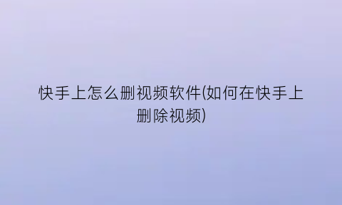 快手上怎么删视频软件(如何在快手上删除视频)