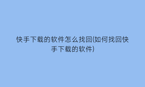 快手下载的软件怎么找回(如何找回快手下载的软件)