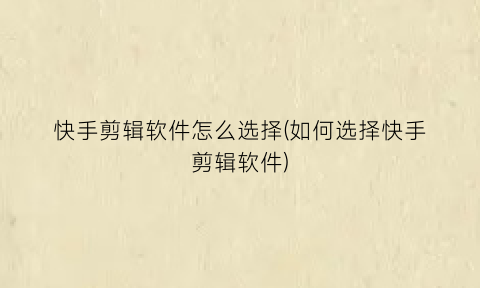 快手剪辑软件怎么选择(如何选择快手剪辑软件)