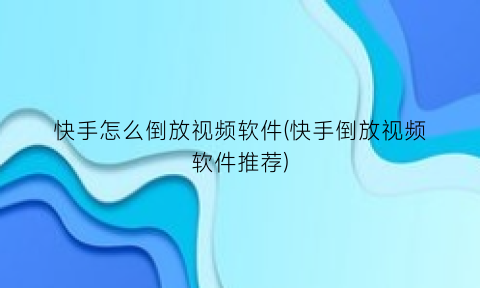 快手怎么倒放视频软件(快手倒放视频软件推荐)