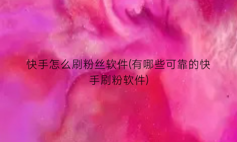 “快手怎么刷粉丝软件(有哪些可靠的快手刷粉软件)