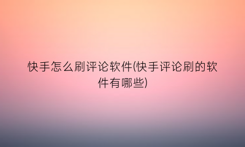 快手怎么刷评论软件(快手评论刷的软件有哪些)
