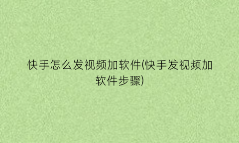 “快手怎么发视频加软件(快手发视频加软件步骤)
