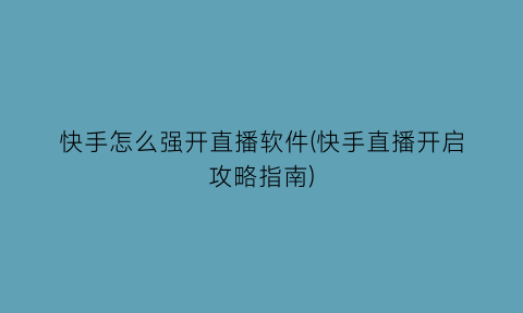 “快手怎么强开直播软件(快手直播开启攻略指南)