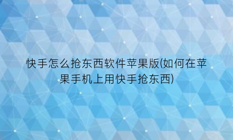 快手怎么抢东西软件苹果版(如何在苹果手机上用快手抢东西)