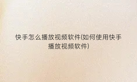 快手怎么播放视频软件(如何使用快手播放视频软件)