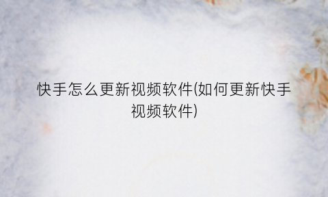 “快手怎么更新视频软件(如何更新快手视频软件)