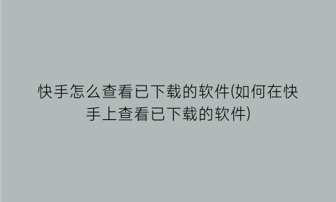 快手怎么查看已下载的软件(如何在快手上查看已下载的软件)