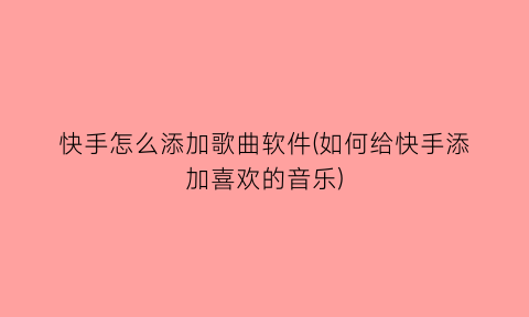 快手怎么添加歌曲软件(如何给快手添加喜欢的音乐)