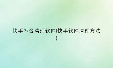“快手怎么清理软件(快手软件清理方法)