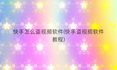 “快手怎么盗视频软件(快手盗视频软件教程)